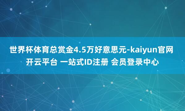 世界杯体育总赏金4.5万好意思元-kaiyun官网 开云平台 一站式ID注册 会员登录中心