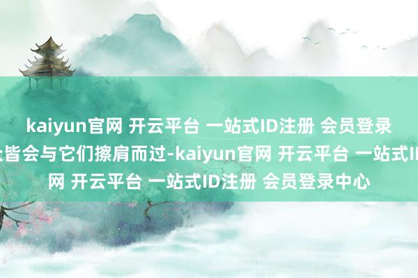 kaiyun官网 开云平台 一站式ID注册 会员登录中心绝大无数不雅众皆会与它们擦肩而过-kaiyun官网 开云平台 一站式ID注册 会员登录中心