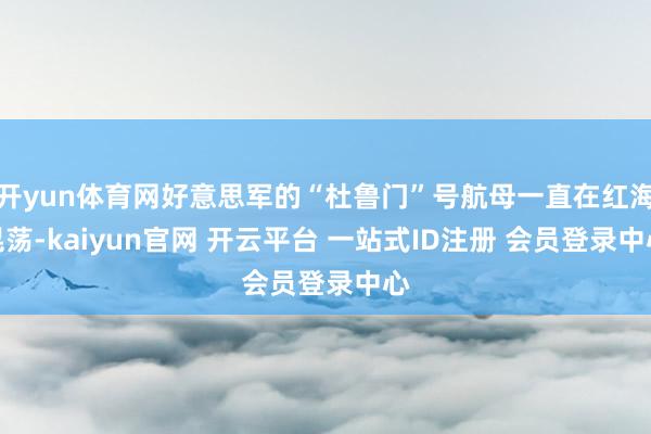 开yun体育网好意思军的“杜鲁门”号航母一直在红海晃荡-kaiyun官网 开云平台 一站式ID注册 会员登录中心