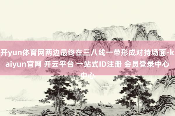 开yun体育网两边最终在三八线一带形成对持场面-kaiyun官网 开云平台 一站式ID注册 会员登录中心