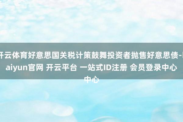 开云体育好意思国关税计策鼓舞投资者抛售好意思债-kaiyun官网 开云平台 一站式ID注册 会员登录中心