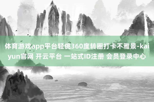 体育游戏app平台轻佻360度转圈打卡不雅景-kaiyun官网 开云平台 一站式ID注册 会员登录中心