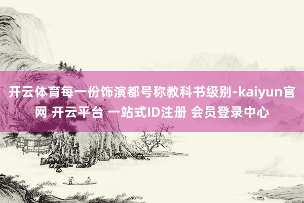 开云体育每一份饰演都号称教科书级别-kaiyun官网 开云平台 一站式ID注册 会员登录中心