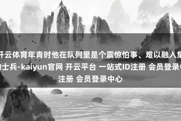 开云体育年青时他在队列里是个震惊怕事、难以融入集体的士兵-kaiyun官网 开云平台 一站式ID注册 会员登录中心