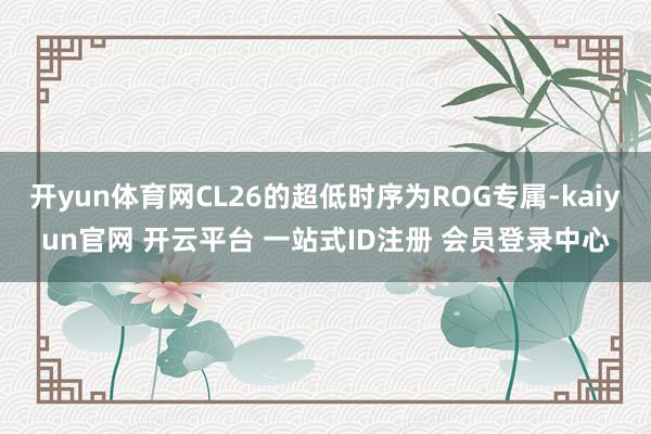 开yun体育网CL26的超低时序为ROG专属-kaiyun官网 开云平台 一站式ID注册 会员登录中心