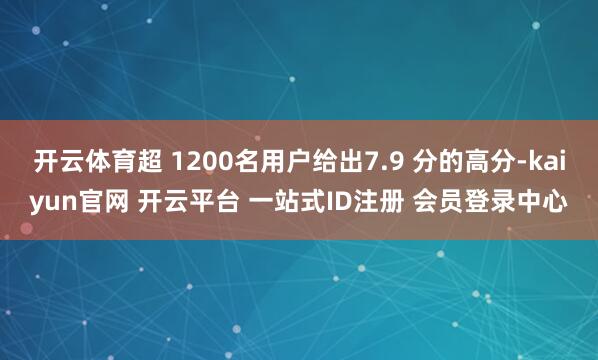 开云体育超 1200名用户给出7.9 分的高分-kaiyun官网 开云平台 一站式ID注册 会员登录中心