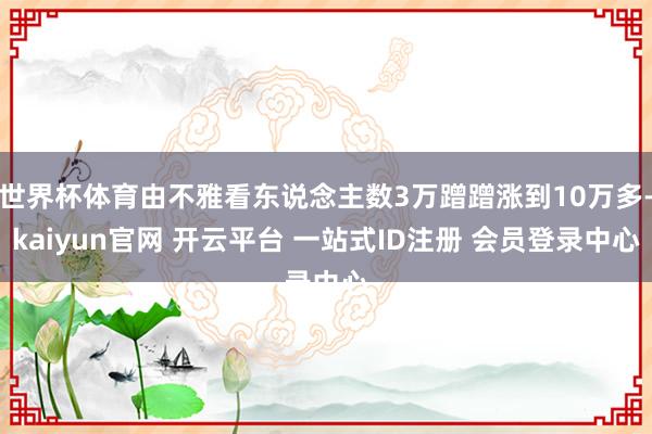 世界杯体育由不雅看东说念主数3万蹭蹭涨到10万多-kaiyun官网 开云平台 一站式ID注册 会员登录中心