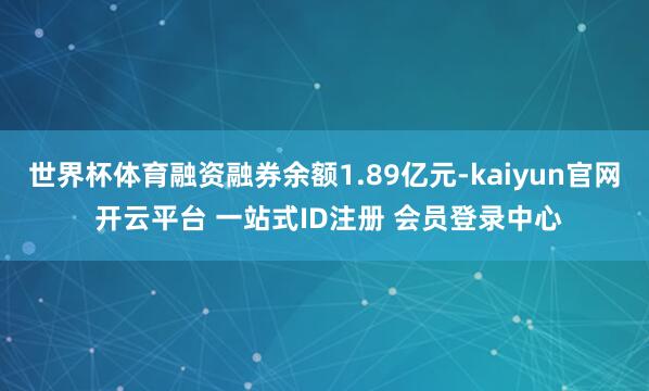 世界杯体育融资融券余额1.89亿元-kaiyun官网 开云平台 一站式ID注册 会员登录中心