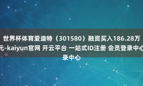 世界杯体育爱迪特（301580）融资买入186.28万元-kaiyun官网 开云平台 一站式ID注册 会员登录中心