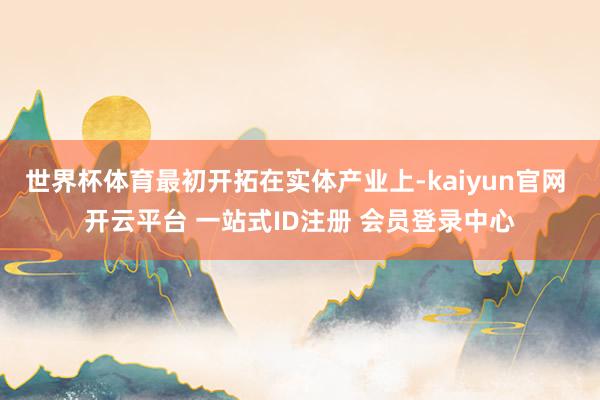 世界杯体育最初开拓在实体产业上-kaiyun官网 开云平台 一站式ID注册 会员登录中心