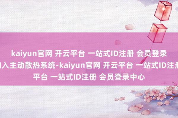 kaiyun官网 开云平台 一站式ID注册 会员登录中心而况有望加入主动散热系统-kaiyun官网 开云平台 一站式ID注册 会员登录中心