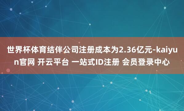 世界杯体育结伴公司注册成本为2.36亿元-kaiyun官网 开云平台 一站式ID注册 会员登录中心