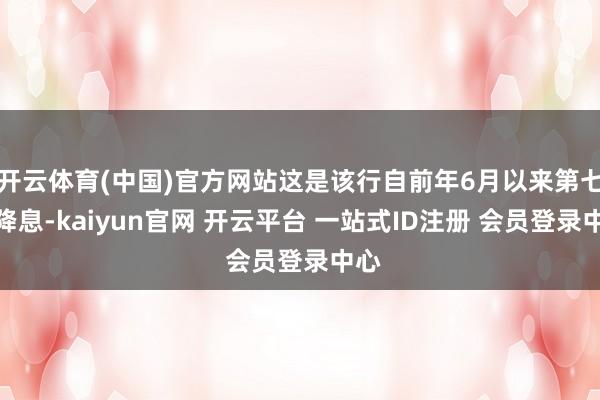 开云体育(中国)官方网站这是该行自前年6月以来第七次降息-kaiyun官网 开云平台 一站式ID注册 会员登录中心