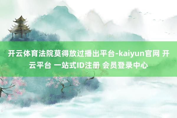 开云体育法院莫得放过播出平台-kaiyun官网 开云平台 一站式ID注册 会员登录中心