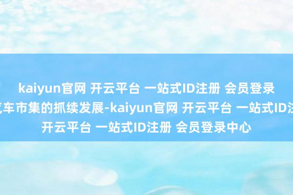 kaiyun官网 开云平台 一站式ID注册 会员登录中心跟着新能源汽车市集的抓续发展-kaiyun官网 开云平台 一站式ID注册 会员登录中心
