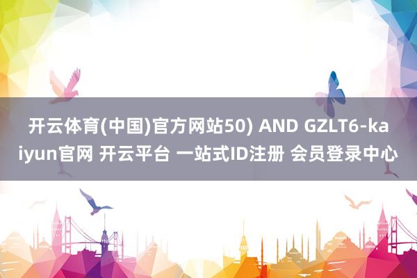 开云体育(中国)官方网站50) AND GZLT6-kaiyun官网 开云平台 一站式ID注册 会员登录中心