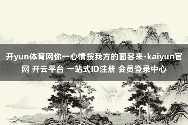 开yun体育网你一心情按我方的面容来-kaiyun官网 开云平台 一站式ID注册 会员登录中心