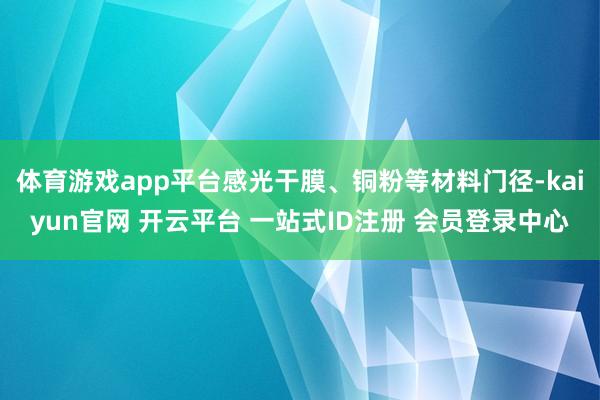 体育游戏app平台感光干膜、铜粉等材料门径-kaiyun官网 开云平台 一站式ID注册 会员登录中心