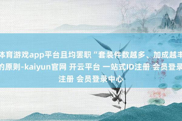 体育游戏app平台且均罢职“套装件数越多、加成越丰厚”的原则-kaiyun官网 开云平台 一站式ID注册 会员登录中心