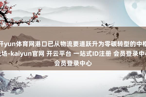 开yun体育网港口已从物流要道跃升为零碳转型的中枢战场-kaiyun官网 开云平台 一站式ID注册 会员登录中心