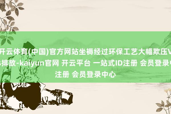 开云体育(中国)官方网站坐褥经过环保工艺大幅欺压VOCs排放-kaiyun官网 开云平台 一站式ID注册 会员登录中心