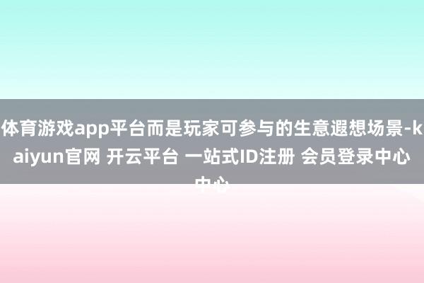 体育游戏app平台而是玩家可参与的生意遐想场景-kaiyun官网 开云平台 一站式ID注册 会员登录中心