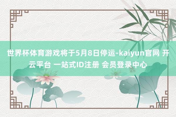 世界杯体育游戏将于5月8日停运-kaiyun官网 开云平台 一站式ID注册 会员登录中心
