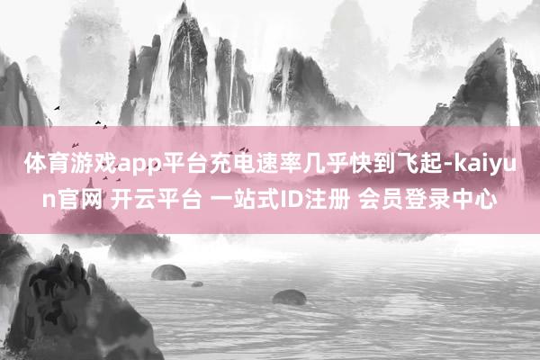 体育游戏app平台充电速率几乎快到飞起-kaiyun官网 开云平台 一站式ID注册 会员登录中心