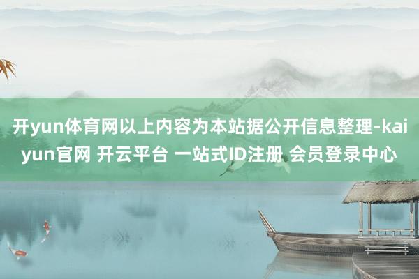 开yun体育网以上内容为本站据公开信息整理-kaiyun官网 开云平台 一站式ID注册 会员登录中心