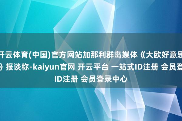 开云体育(中国)官方网站加那利群岛媒体《大欧好意思本日报》报谈称-kaiyun官网 开云平台 一站式ID注册 会员登录中心