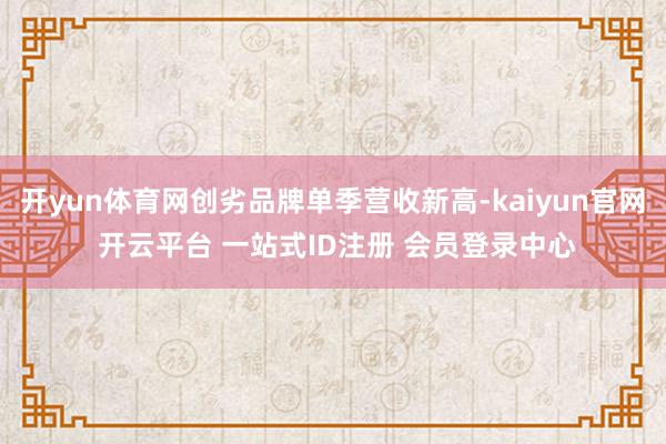 开yun体育网创劣品牌单季营收新高-kaiyun官网 开云平台 一站式ID注册 会员登录中心