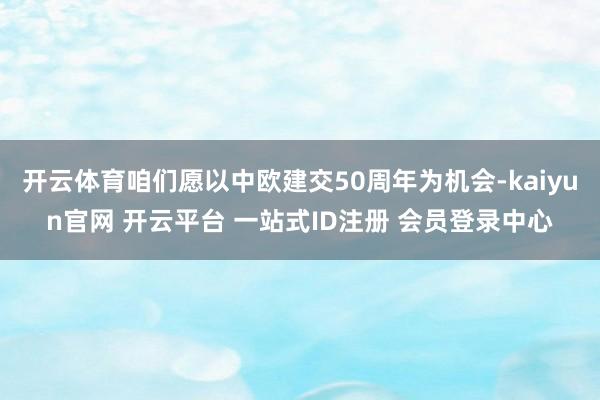 开云体育咱们愿以中欧建交50周年为机会-kaiyun官网 开云平台 一站式ID注册 会员登录中心