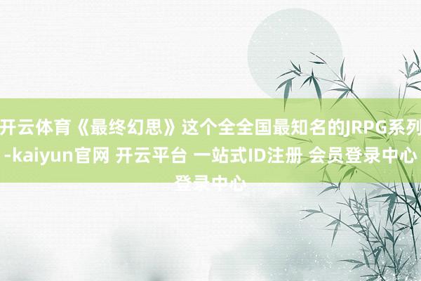 开云体育《最终幻思》这个全全国最知名的JRPG系列-kaiyun官网 开云平台 一站式ID注册 会员登录中心