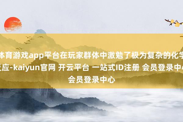 体育游戏app平台在玩家群体中激勉了极为复杂的化学反应-kaiyun官网 开云平台 一站式ID注册 会员登录中心
