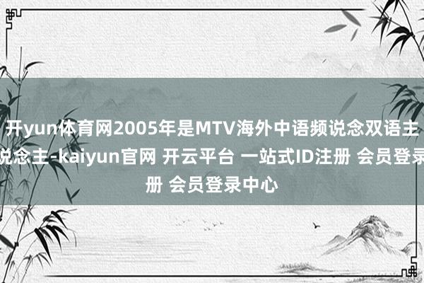 开yun体育网2005年是MTV海外中语频说念双语主执东说念主-kaiyun官网 开云平台 一站式ID注册 会员登录中心