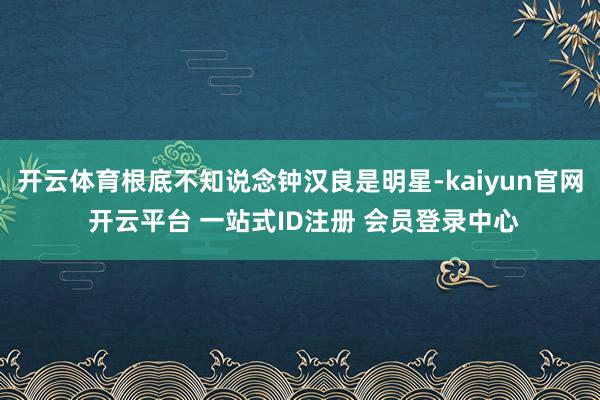 开云体育根底不知说念钟汉良是明星-kaiyun官网 开云平台 一站式ID注册 会员登录中心