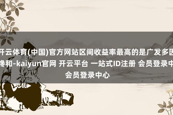 开云体育(中国)官方网站区间收益率最高的是广发多因子搀和-kaiyun官网 开云平台 一站式ID注册 会员登录中心