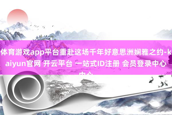 体育游戏app平台重赴这场千年好意思洲娴雅之约-kaiyun官网 开云平台 一站式ID注册 会员登录中心