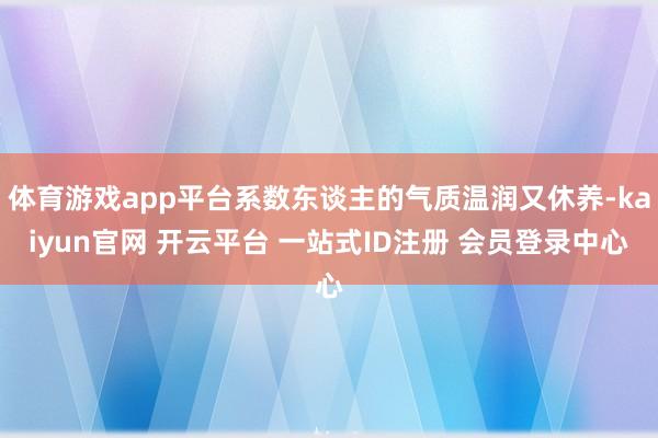 体育游戏app平台系数东谈主的气质温润又休养-kaiyun官网 开云平台 一站式ID注册 会员登录中心