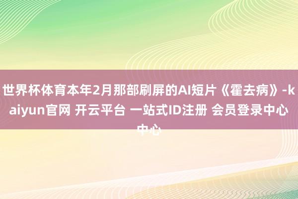 世界杯体育本年2月那部刷屏的AI短片《霍去病》-kaiyun官网 开云平台 一站式ID注册 会员登录中心