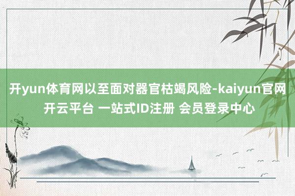 开yun体育网以至面对器官枯竭风险-kaiyun官网 开云平台 一站式ID注册 会员登录中心
