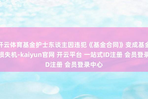 开云体育基金护士东谈主因违犯《基金合同》变成基金财产损失机-kaiyun官网 开云平台 一站式ID注册 会员登录中心