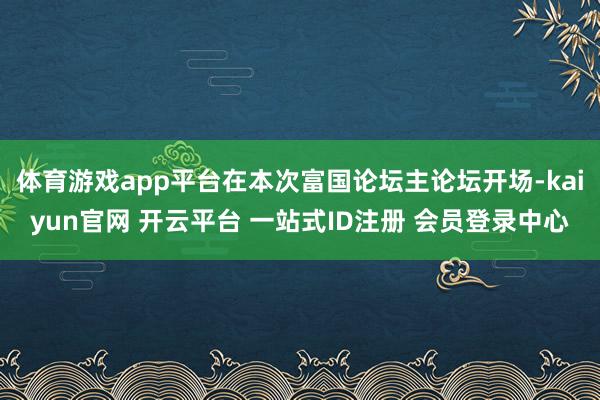 体育游戏app平台在本次富国论坛主论坛开场-kaiyun官网 开云平台 一站式ID注册 会员登录中心