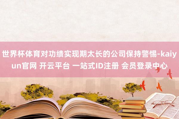 世界杯体育对功绩实现期太长的公司保持警惕-kaiyun官网 开云平台 一站式ID注册 会员登录中心
