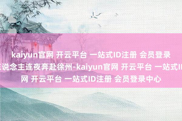 kaiyun官网 开云平台 一站式ID注册 会员登录中心是许褚躬行带东说念主连夜奔赴徐州-kaiyun官网 开云平台 一站式ID注册 会员登录中心