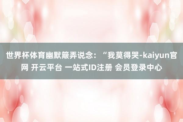 世界杯体育幽默簸弄说念:“我莫得哭-kaiyun官网 开云平台 一站式ID注册 会员登录中心