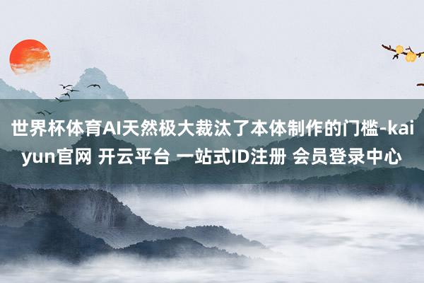 世界杯体育AI天然极大裁汰了本体制作的门槛-kaiyun官网 开云平台 一站式ID注册 会员登录中心