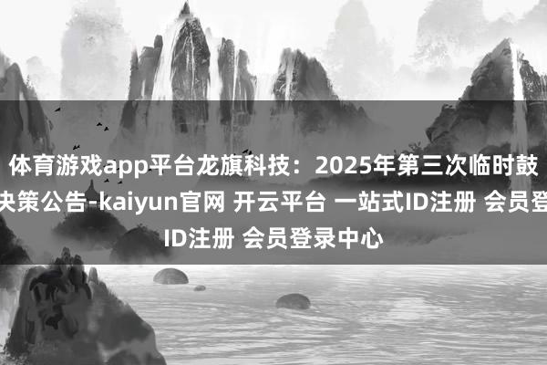 体育游戏app平台龙旗科技：2025年第三次临时鼓舞大会决策公告-kaiyun官网 开云平台 一站式ID注册 会员登录中心