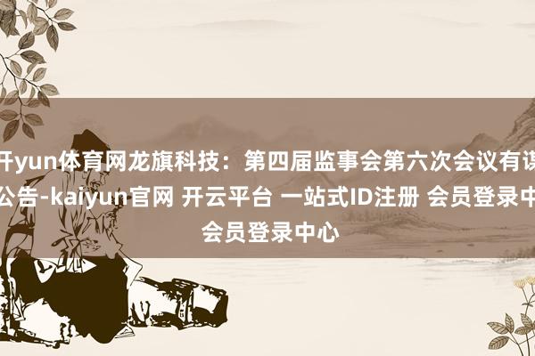 开yun体育网龙旗科技：第四届监事会第六次会议有谋划公告-kaiyun官网 开云平台 一站式ID注册 会员登录中心