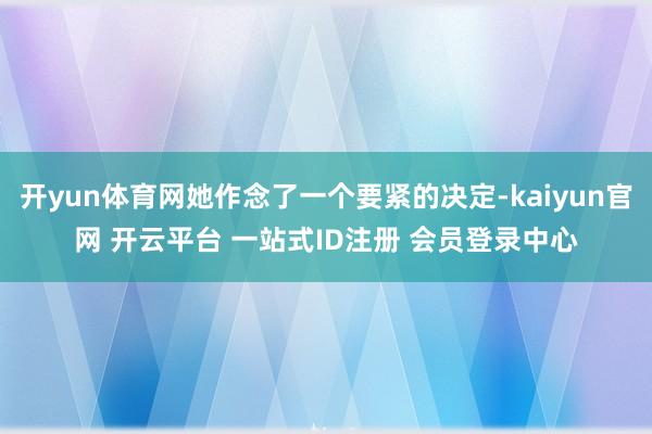 开yun体育网她作念了一个要紧的决定-kaiyun官网 开云平台 一站式ID注册 会员登录中心